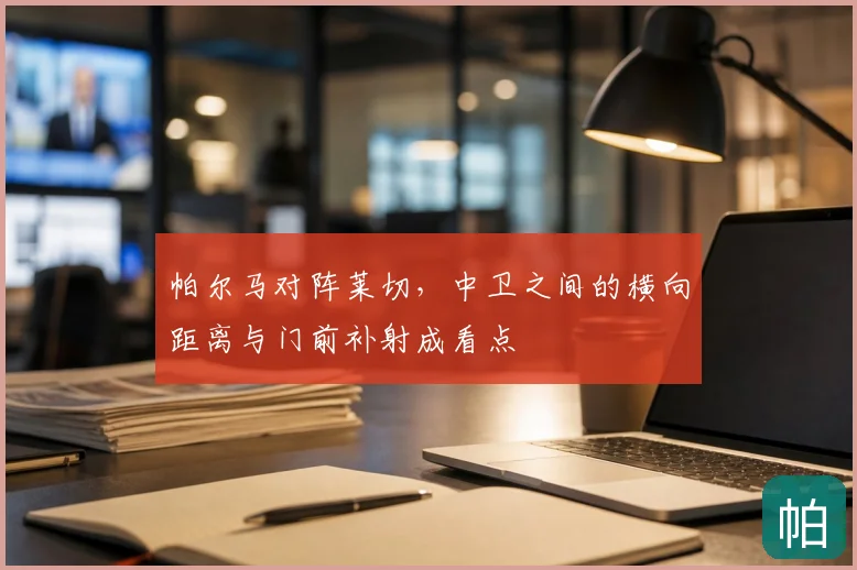 帕尔马对阵莱切，中卫之间的横向距离与门前补射成看点