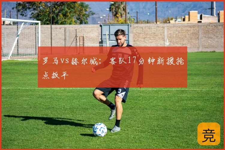 罗马vs赫尔城：客队17分钟新援抢点扳平