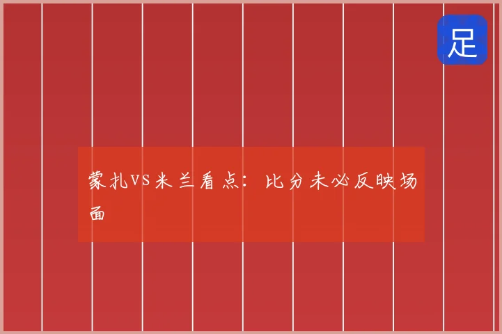 蒙扎vs米兰看点：比分未必反映场面