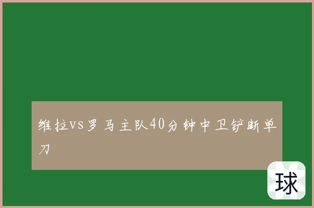 维拉vs罗马主队40分钟中卫铲断单刀