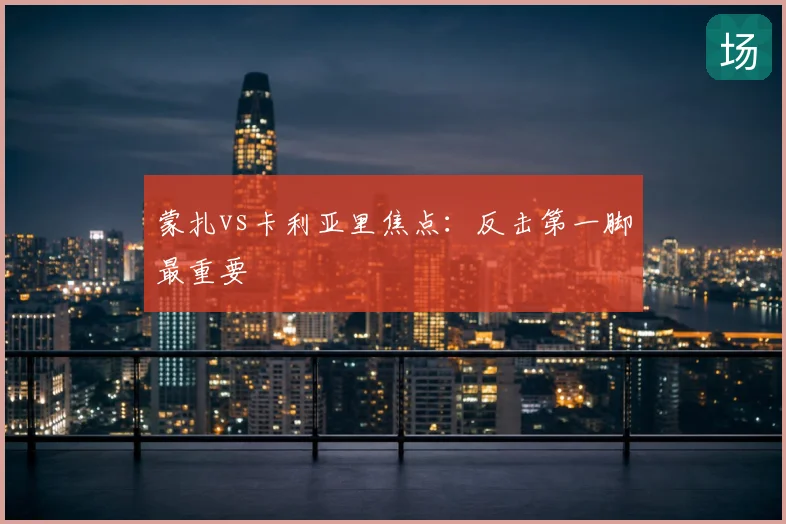蒙扎vs卡利亚里焦点：反击第一脚最重要
