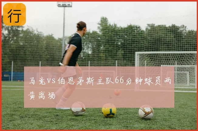 马竞vs伯恩茅斯主队66分钟球员两黄离场