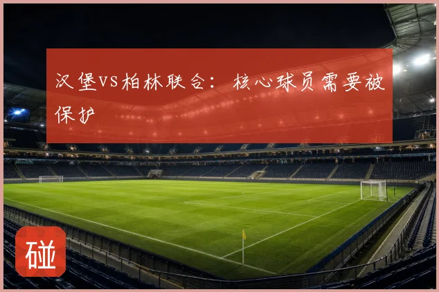 汉堡vs柏林联合：核心球员需要被保护